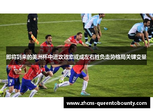 即将到来的美洲杯中进攻效率或成左右胜负走势格局关键变量