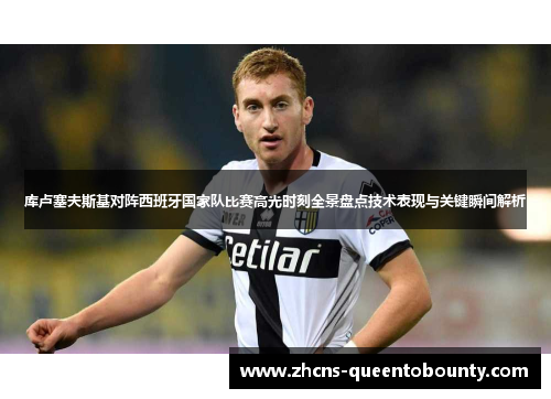 库卢塞夫斯基对阵西班牙国家队比赛高光时刻全景盘点技术表现与关键瞬间解析