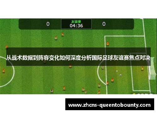 从战术数据到阵容变化如何深度分析国际足球友谊赛焦点对决