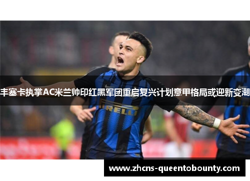 丰塞卡执掌AC米兰帅印红黑军团重启复兴计划意甲格局或迎新变潮