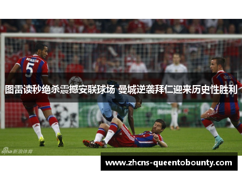 图雷读秒绝杀震撼安联球场 曼城逆袭拜仁迎来历史性胜利