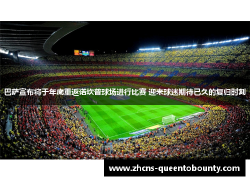 巴萨宣布将于年底重返诺坎普球场进行比赛 迎来球迷期待已久的复归时刻