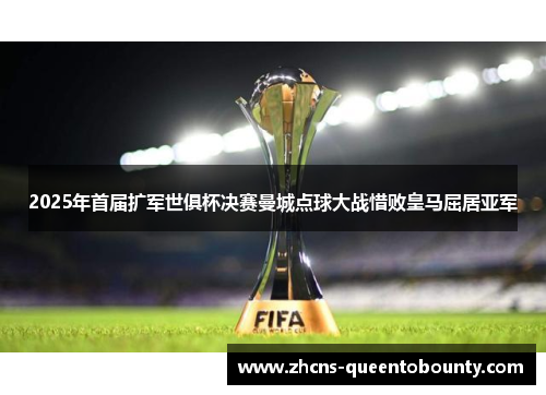 2025年首届扩军世俱杯决赛曼城点球大战惜败皇马屈居亚军