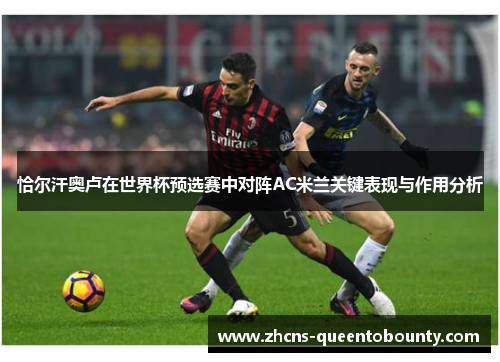 恰尔汗奥卢在世界杯预选赛中对阵AC米兰关键表现与作用分析 恰尔汗奥卢在世界杯预选赛中对阵AC米兰关键表现与作用分析