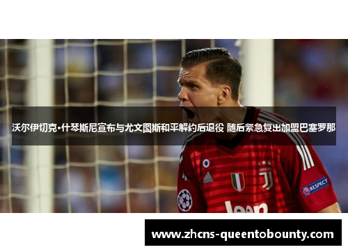 沃尔伊切克·什琴斯尼宣布与尤文图斯和平解约后退役 随后紧急复出加盟巴塞罗那