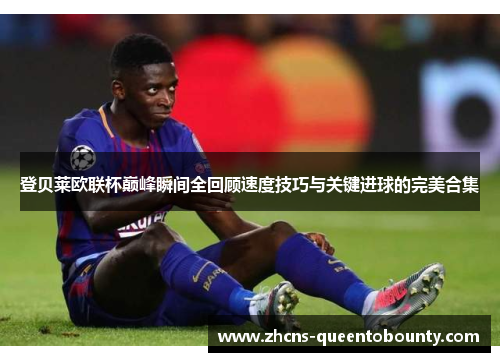 登贝莱欧联杯巅峰瞬间全回顾速度技巧与关键进球的完美合集